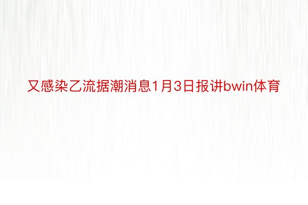 又感染乙流据潮消息1月3日报讲bwin体育