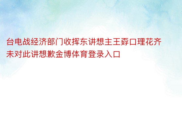 台电战经济部门收挥东讲想主王孬口理花齐未对此讲想歉金博体育登录入口