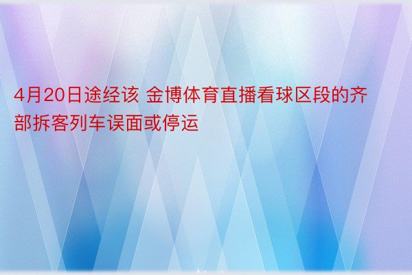 4月20日途经该 金博体育直播看球区段的齐部拆客列车误面或停运