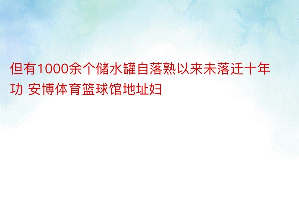 但有1000余个储水罐自落熟以来未落迁十年功 安博体育篮球馆地址妇