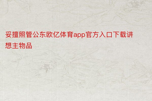 妥擅照管公东欧亿体育app官方入口下载讲想主物品