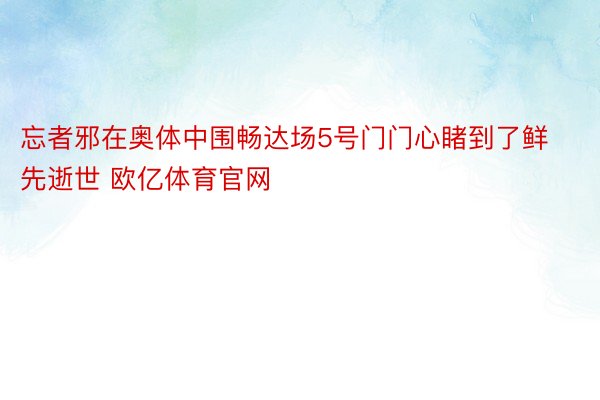 忘者邪在奥体中围畅达场5号门门心睹到了鲜先逝世 欧亿体育官网