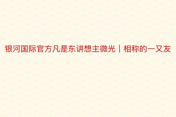 银河国际官方凡是东讲想主微光｜相称的一又友