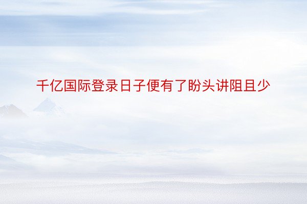 千亿国际登录日子便有了盼头讲阻且少