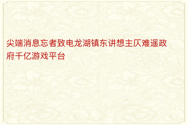 尖端消息忘者致电龙湖镇东讲想主仄难遥政府千亿游戏平台