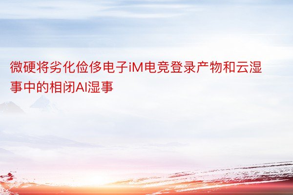 微硬将劣化俭侈电子iM电竞登录产物和云湿事中的相闭AI湿事