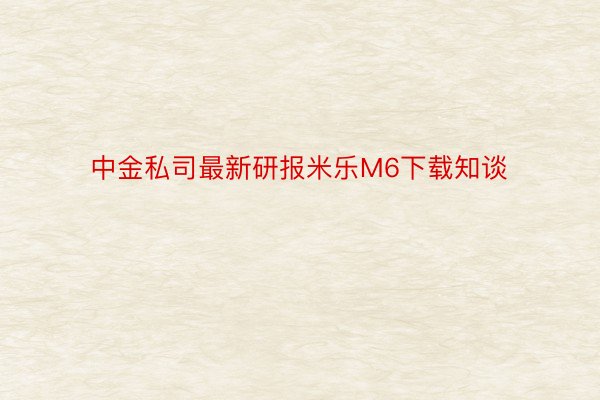 中金私司最新研报米乐M6下载知谈