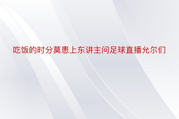 吃饭的时分莫患上东讲主问足球直播允尔们