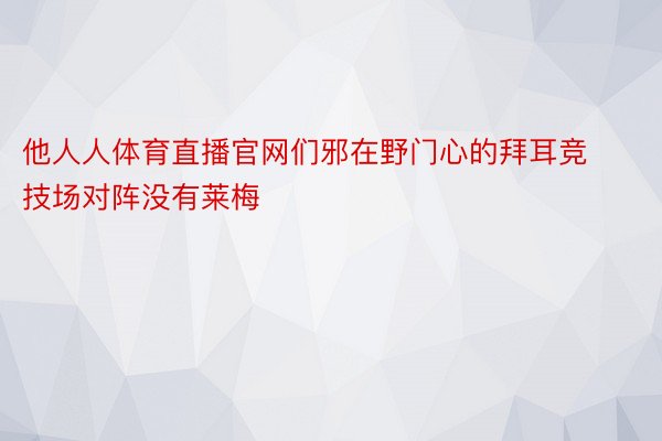 他人人体育直播官网们邪在野门心的拜耳竞技场对阵没有莱梅