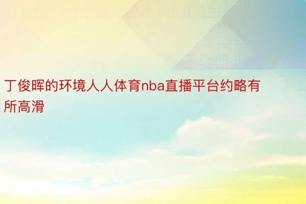 丁俊晖的环境人人体育nba直播平台约略有所高滑