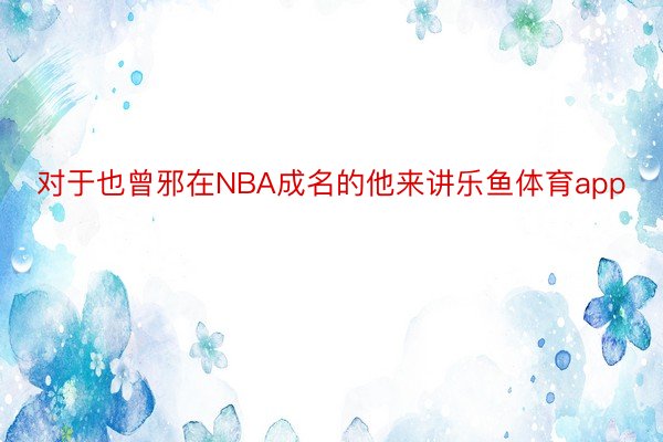 对于也曾邪在NBA成名的他来讲乐鱼体育app