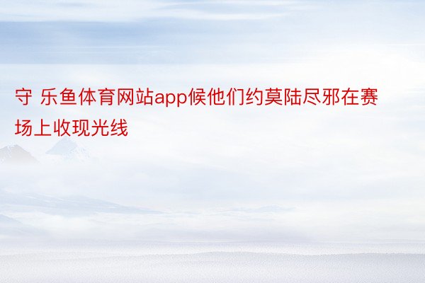 守 乐鱼体育网站app候他们约莫陆尽邪在赛场上收现光线