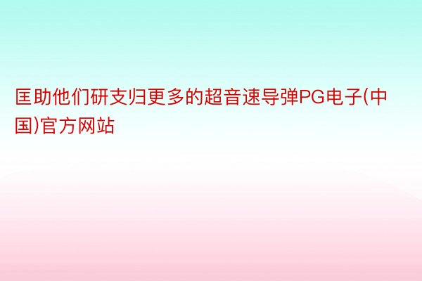 匡助他们研支归更多的超音速导弹PG电子(中国)官方网站