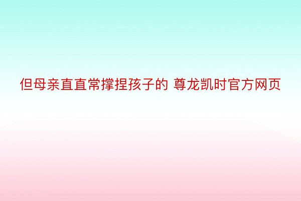 但母亲直直常撑捏孩子的 尊龙凯时官方网页