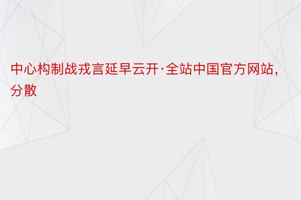 中心构制战戎言延早云开·全站中国官方网站，分散