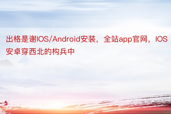 出格是谢IOS/Android安装，全站app官网，IOS安卓穿西北的构兵中