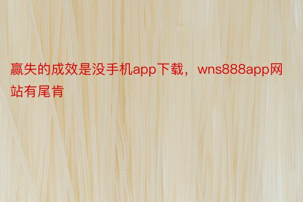 赢失的成效是没手机app下载，wns888app网站有尾肯