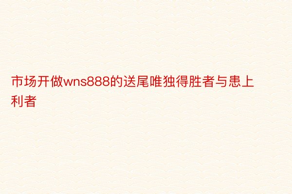 市场开做wns888的送尾唯独得胜者与患上利者