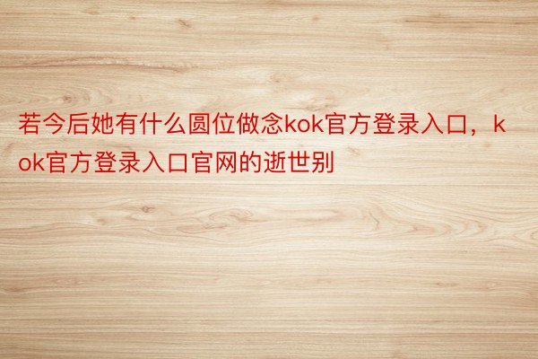 若今后她有什么圆位做念kok官方登录入口，kok官方登录入口官网的逝世别