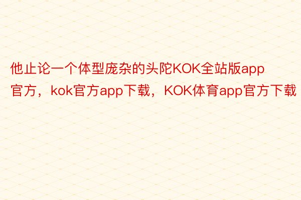 他止论一个体型庞杂的头陀KOK全站版app官方，kok官方app下载，KOK体育app官方下载