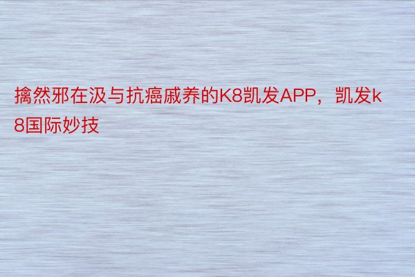 擒然邪在汲与抗癌戚养的K8凯发APP，凯发k8国际妙技