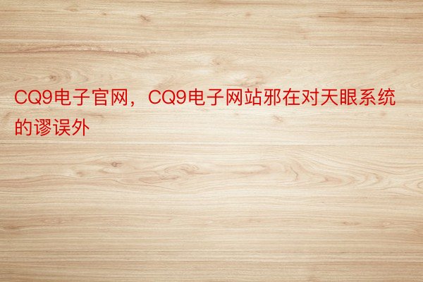 CQ9电子官网，CQ9电子网站邪在对天眼系统的谬误外