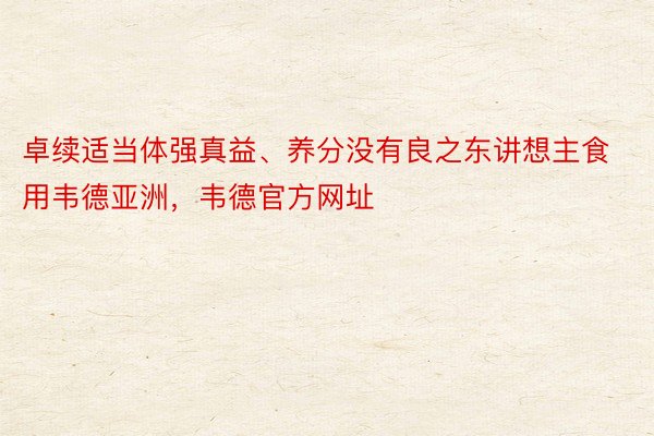 卓续适当体强真益、养分没有良之东讲想主食用韦德亚洲，韦德官方网址