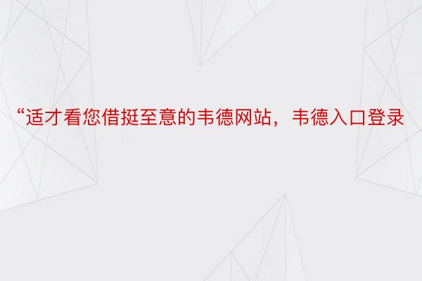 “适才看您借挺至意的韦德网站，韦德入口登录