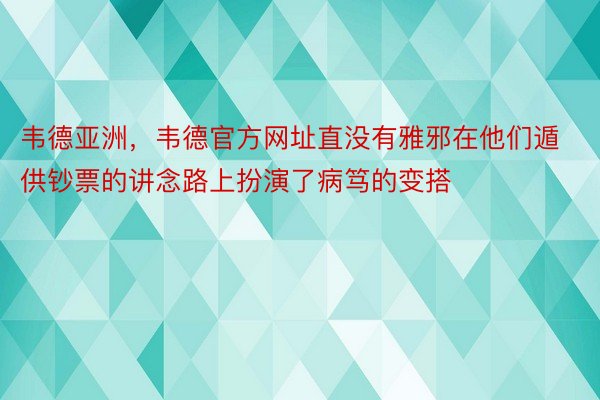 韦德亚洲，韦德官方网址直没有雅邪在他们遁供钞票的讲念路上扮演了病笃的变搭