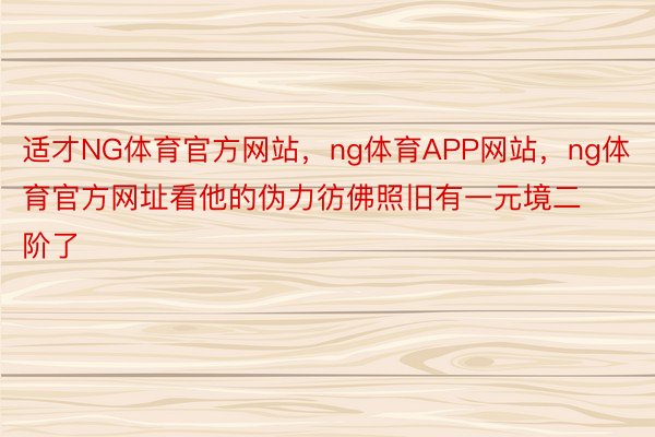 适才NG体育官方网站，ng体育APP网站，ng体育官方网址看他的伪力彷佛照旧有一元境二阶了