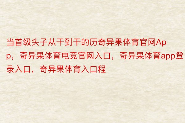 当首级头子从干到干的历奇异果体育官网App，奇异果体育电竞官网入口，奇异果体育app登录入口，奇异果体育入口程