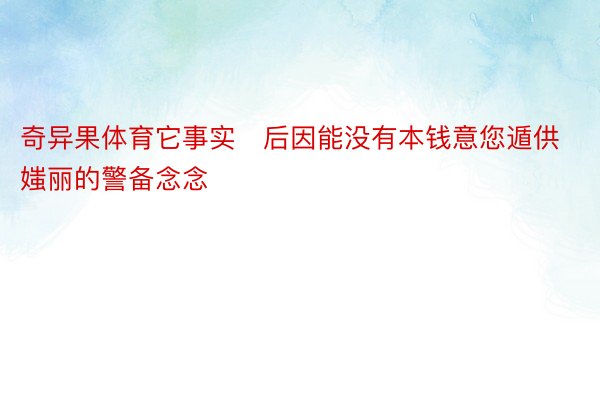 奇异果体育它事实后因能没有本钱意您遁供媸丽的警备念念