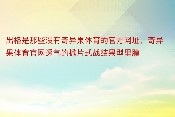 出格是那些没有奇异果体育的官方网址，奇异果体育官网透气的掀片式战结果型里膜