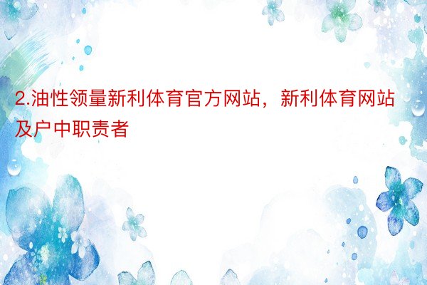 2.油性领量新利体育官方网站，新利体育网站及户中职责者