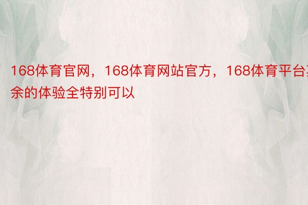 168体育官网，168体育网站官方，168体育平台其余的体验全特别可以