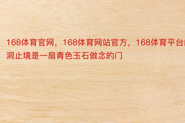 168体育官网，168体育网站官方，168体育平台山洞止境是一扇青色玉石做念的门