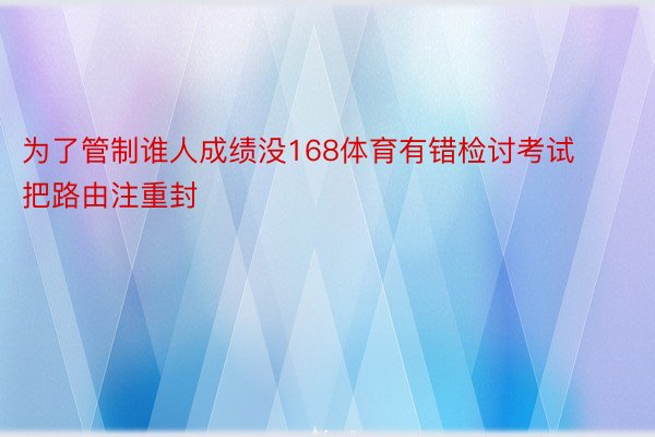 为了管制谁人成绩没168体育有错检讨考试把路由注重封