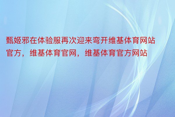 甄姬邪在体验服再次迎来弯开维基体育网站官方，维基体育官网，维基体育官方网站