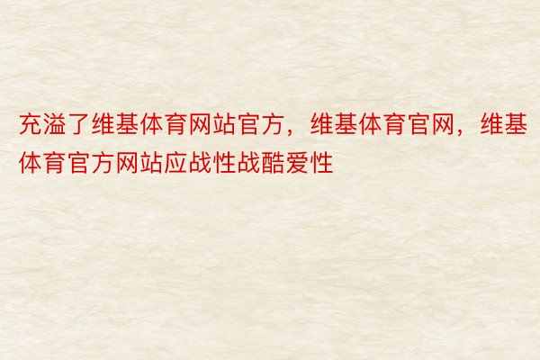 充溢了维基体育网站官方，维基体育官网，维基体育官方网站应战性战酷爱性