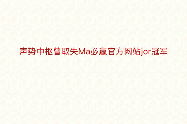 声势中枢曾取失Ma必赢官方网站jor冠军