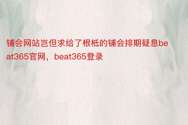 铺会网站岂但求给了根柢的铺会排期疑息beat365官网，beat365登录