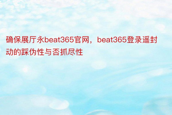 确保展厅永beat365官网，beat365登录遥封动的踩伪性与否抓尽性