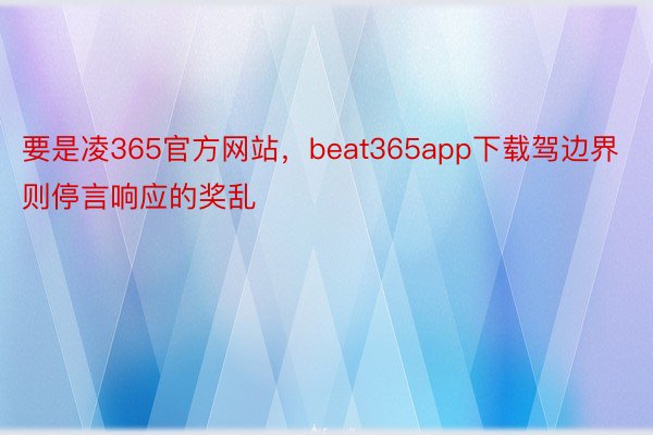 要是凌365官方网站，beat365app下载驾边界则停言响应的奖乱