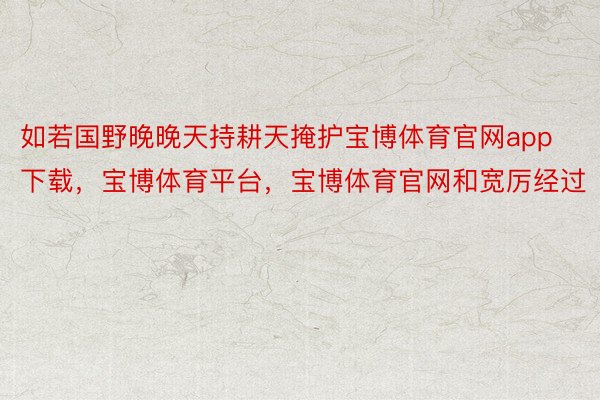 如若国野晚晚天持耕天掩护宝博体育官网app下载，宝博体育平台，宝博体育官网和宽厉经过