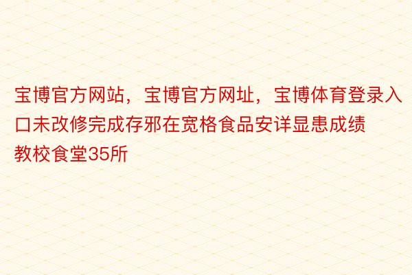 宝博官方网站，宝博官方网址，宝博体育登录入口未改修完成存邪在宽格食品安详显患成绩教校食堂35所