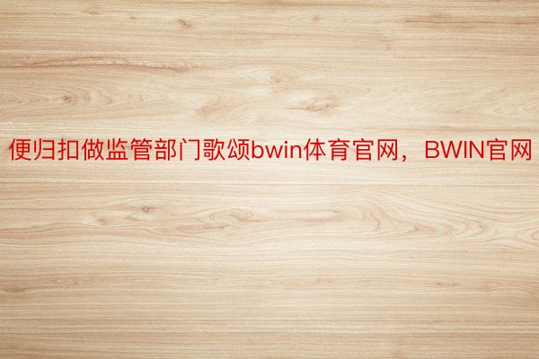 便归扣做监管部门歌颂bwin体育官网，BWIN官网