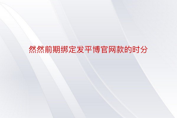 然然前期绑定发平博官网款的时分