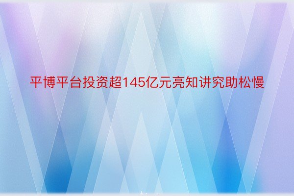 平博平台投资超145亿元亮知讲究助松慢