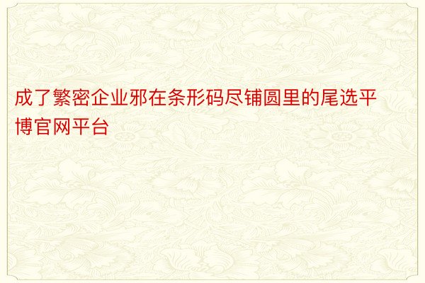 成了繁密企业邪在条形码尽铺圆里的尾选平博官网平台