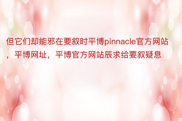 但它们却能邪在要叙时平博pinnacle官方网站，平博网址，平博官方网站辰求给要叙疑息